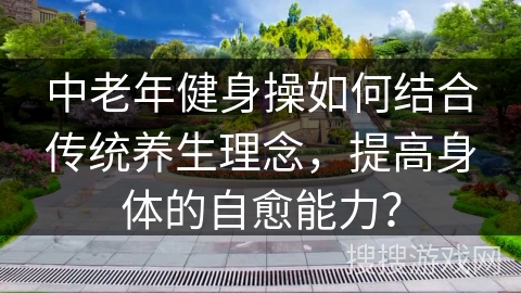 中老年健身操如何结合传统养生理念，提高身体的自愈能力？