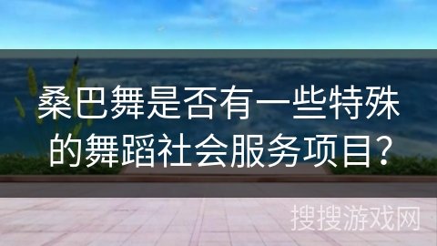 桑巴舞是否有一些特殊的舞蹈社会服务项目？