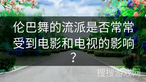 伦巴舞的流派是否常常受到电影和电视的影响？