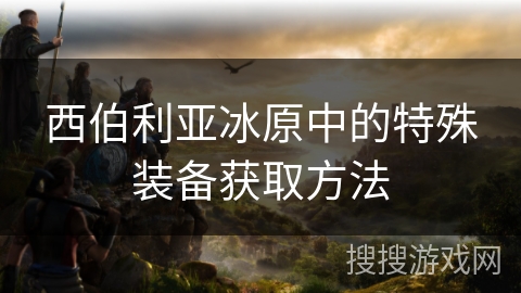 西伯利亚冰原中的特殊装备获取方法
