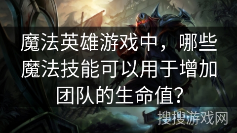 魔法英雄游戏中，哪些魔法技能可以用于增加团队的生命值？