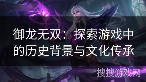 御龙无双：探索游戏中的历史背景与文化传承