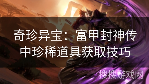 奇珍异宝：富甲封神传中珍稀道具获取技巧