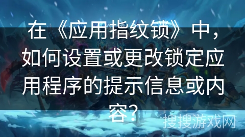 在《应用指纹锁》中，如何设置或更改锁定应用程序的提示信息或内容？