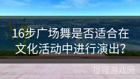 16步广场舞是否适合在文化活动中进行演出？