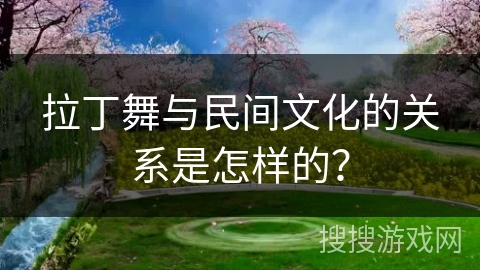 拉丁舞与民间文化的关系是怎样的？