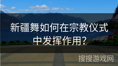 新疆舞如何在宗教仪式中发挥作用？