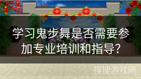 学习鬼步舞是否需要参加专业培训和指导？