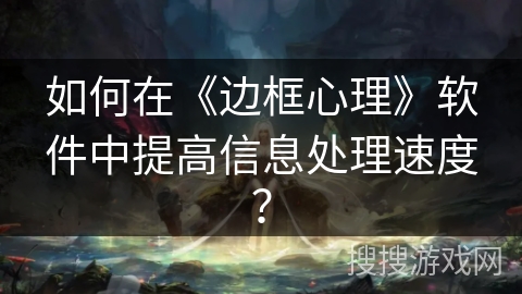 如何在《边框心理》软件中提高信息处理速度？