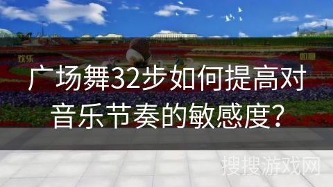 广场舞32步如何提高对音乐节奏的敏感度？