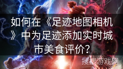 如何在《足迹地图相机》中为足迹添加实时城市美食评价？