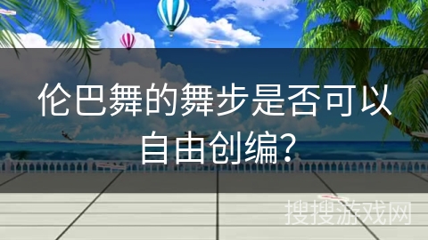 伦巴舞的舞步是否可以自由创编？