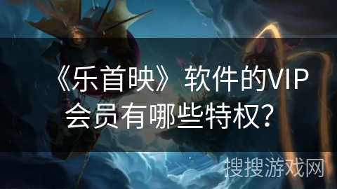 《乐首映》软件的VIP会员有哪些特权？