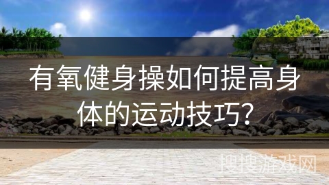 有氧健身操如何提高身体的运动技巧？