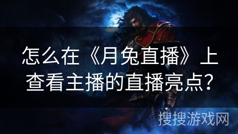 怎么在《月兔直播》上查看主播的直播亮点？