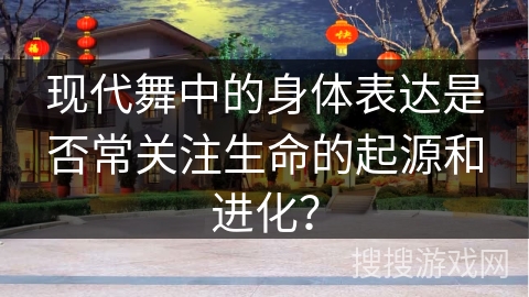 现代舞中的身体表达是否常关注生命的起源和进化？