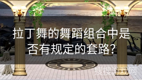 拉丁舞的舞蹈组合中是否有规定的套路？