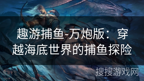 趣游捕鱼-万炮版：穿越海底世界的捕鱼探险