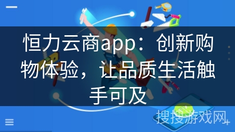 恒力云商app：创新购物体验，让品质生活触手可及