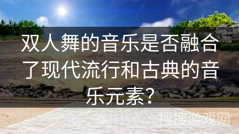 双人舞的音乐是否融合了现代流行和古典的音乐元素？