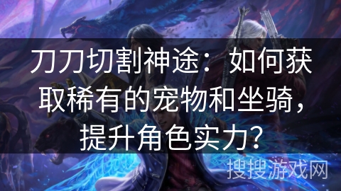 刀刀切割神途：如何获取稀有的宠物和坐骑，提升角色实力？