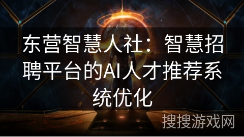 东营智慧人社：智慧招聘平台的AI人才推荐系统优化