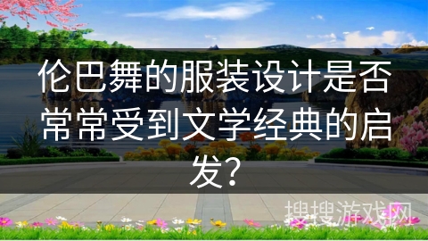 伦巴舞的服装设计是否常常受到文学经典的启发？