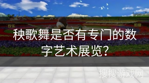 秧歌舞是否有专门的数字艺术展览？