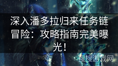 深入潘多拉归来任务链冒险：攻略指南完美曝光！