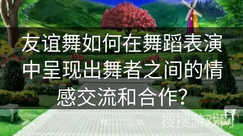 友谊舞如何在舞蹈表演中呈现出舞者之间的情感交流和合作？