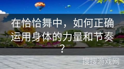 在恰恰舞中，如何正确运用身体的力量和节奏？