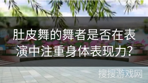 肚皮舞的舞者是否在表演中注重身体表现力？