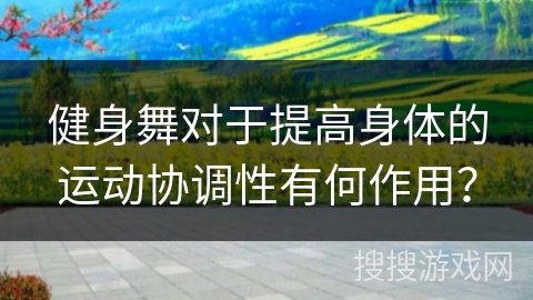 健身舞对于提高身体的运动协调性有何作用？
