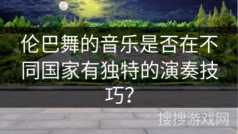 伦巴舞的音乐是否在不同国家有独特的演奏技巧？