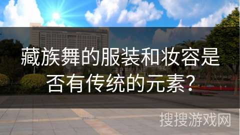 藏族舞的服装和妆容是否有传统的元素？