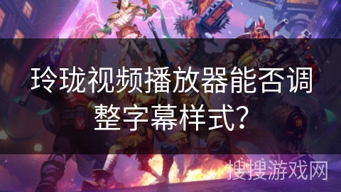 玲珑视频播放器能否调整字幕样式？
