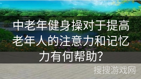 中老年健身操对于提高老年人的注意力和记忆力有何帮助？