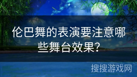 伦巴舞的表演要注意哪些舞台效果？