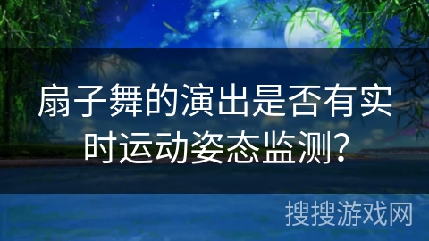 扇子舞的演出是否有实时运动姿态监测？