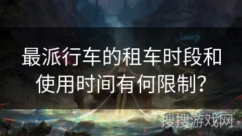 最派行车的租车时段和使用时间有何限制？