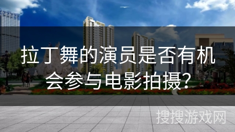 拉丁舞的演员是否有机会参与电影拍摄？