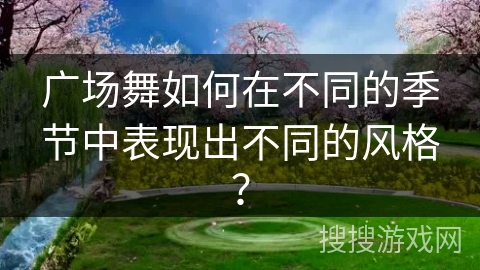 广场舞如何在不同的季节中表现出不同的风格？