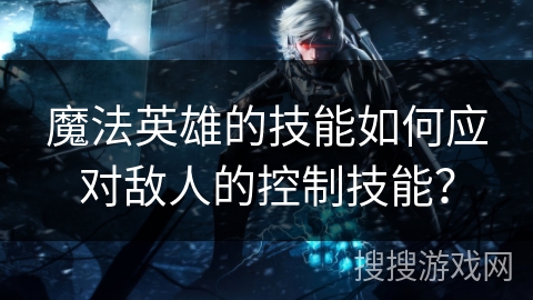 魔法英雄的技能如何应对敌人的控制技能？