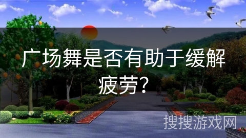 广场舞是否有助于缓解疲劳？