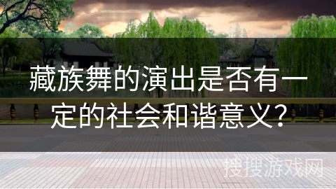 藏族舞的演出是否有一定的社会和谐意义？