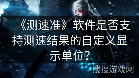 《测速准》软件是否支持测速结果的自定义显示单位？