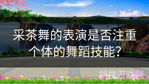 采茶舞的表演是否注重个体的舞蹈技能？