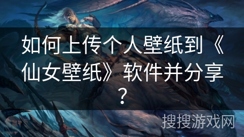 如何上传个人壁纸到《仙女壁纸》软件并分享？