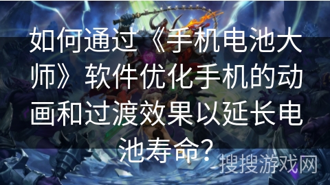 如何通过《手机电池大师》软件优化手机的动画和过渡效果以延长电池寿命？