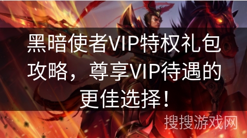 黑暗使者VIP特权礼包攻略，尊享VIP待遇的更佳选择！